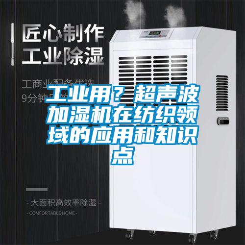 工业用？超声波加湿机在纺织领域的应用和知识点