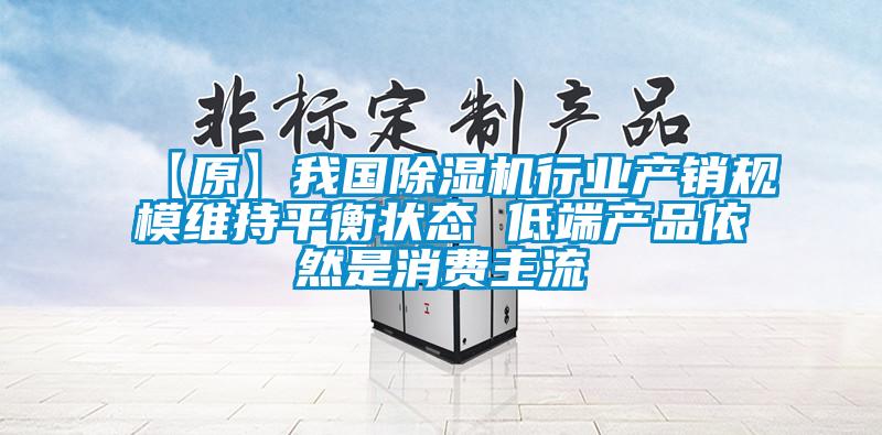 【原】我国芭乐APP下载官网入口新版行业产销规模维持平衡状态 低端产品依然是消费主流