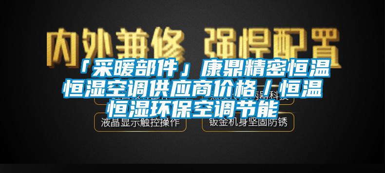 「采暖部件」康鼎精密恒温恒湿空调供应商价格／恒温恒湿环保空调节能