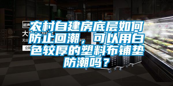 农村自建房底层如何防止回潮，可以用白色较厚的塑料布铺垫防潮吗？