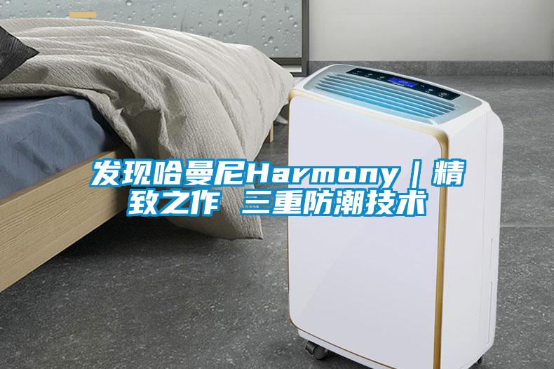 发现哈曼尼Harmony｜精致之作 三重防潮技术