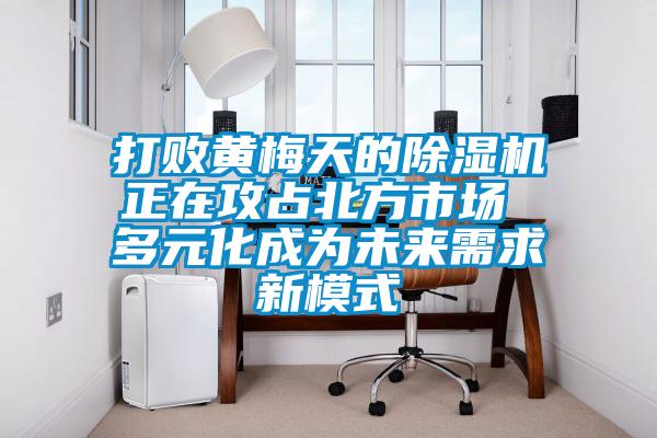 打败黄梅天的芭乐APP下载官网入口新版正在攻占北方市场 多元化成为未来需求新模式