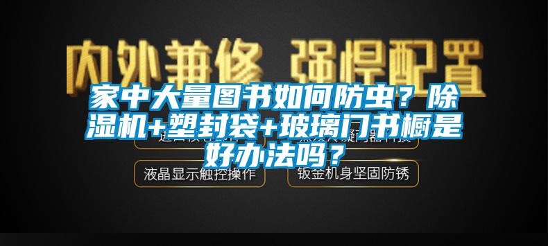 家中大量图书如何防虫？芭乐APP下载官网入口新版+塑封袋+玻璃门书橱是好办法吗？