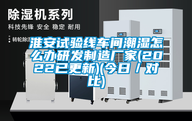 淮安试验线车间潮湿怎么办研发制造厂家(2022已更新)(今日／对比)