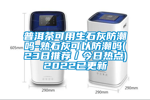 普洱茶可用生石灰防潮吗-熟石灰可以防潮吗(23日推荐／今日热点)2022已更新