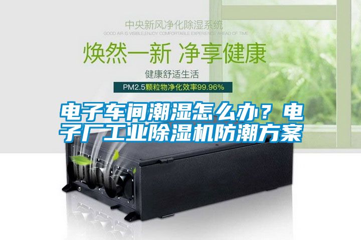 电子车间潮湿怎么办？电子厂工业芭乐APP下载官网入口新版防潮方案